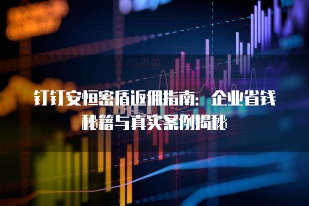 钉钉安恒密盾返佣指南:企业省钱秘籍与真实案例揭秘