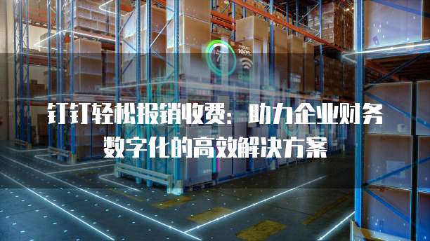钉钉轻松报销收费:助力企业财务数字化的高效解决方案
