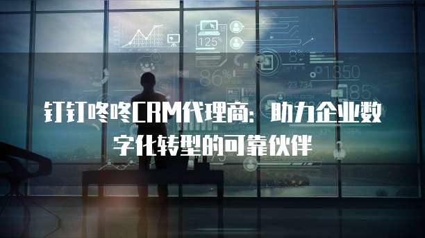 钉钉咚咚CRM代理商:助力企业数字化转型的可靠伙伴