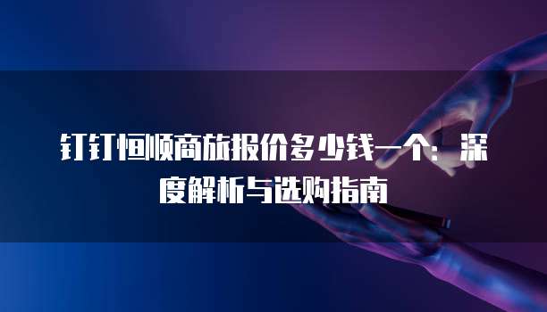 钉钉恒顺商旅报价多少钱一个:深度解析与选购指南