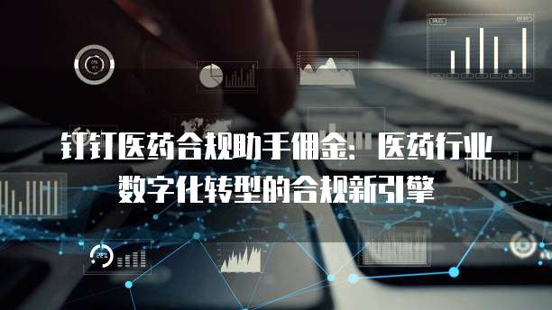 钉钉医药合规助手佣金:医药行业数字化转型的合规新引擎