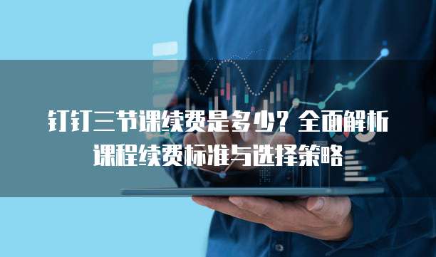 钉钉三节课续费是多少?全面解析课程续费标准与选择策略