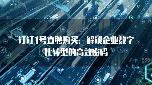 钉钉1号直聘购买:解锁企业数字化转型的高效密码
