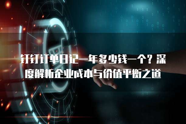 钉钉订单日记一年多少钱一个?深度解析企业成本与价值平衡之道