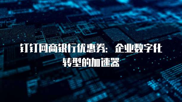 钉钉网商银行优惠券:企业数字化转型的加速器
