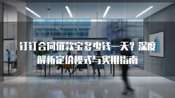钉钉合同催款宝多少钱一天?深度解析定价模式与实用指南