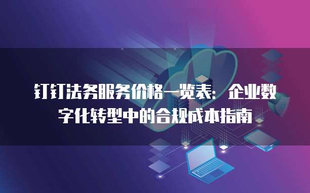 钉钉法务服务价格一览表:企业数字化转型中的合规成本指南
