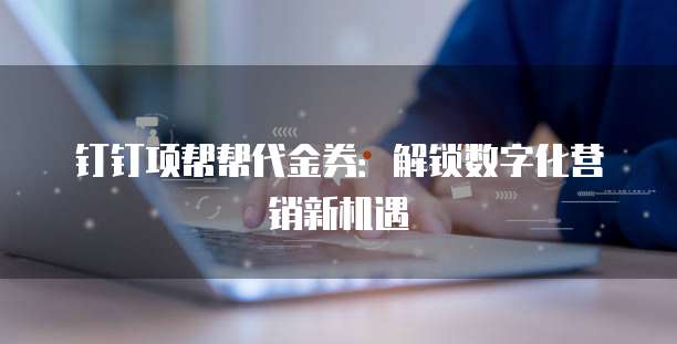 钉钉项帮帮代金券:解锁数字化营销新机遇