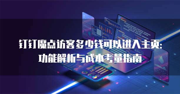 钉钉魔点访客多少钱可以进入主页:功能解析与成本考量指南