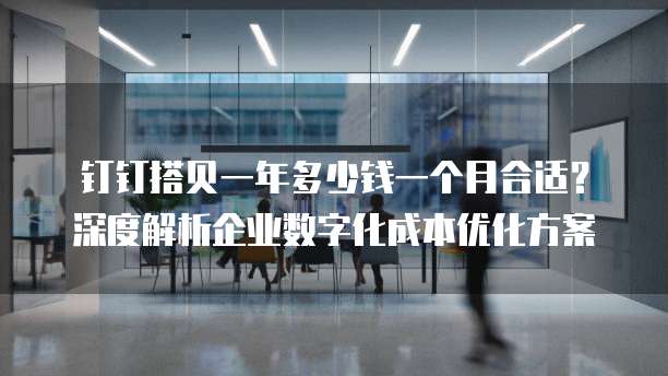 钉钉搭贝一年多少钱一个月合适?深度解析企业数字化成本优化方案