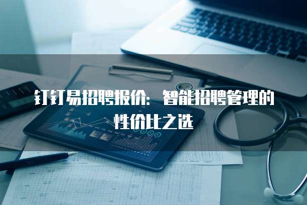 钉钉易招聘报价：智能招聘管理的性价比之选