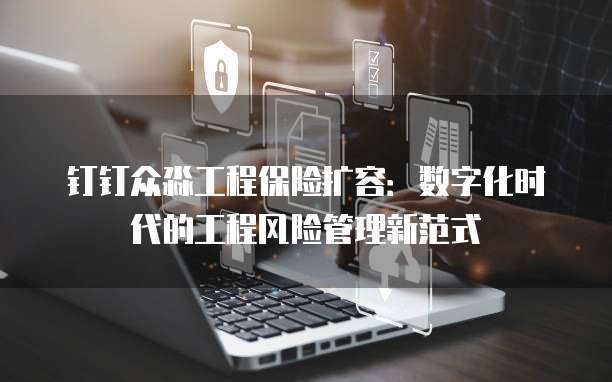 钉钉众淼工程保险扩容:数字化时代的工程风险管理新范式