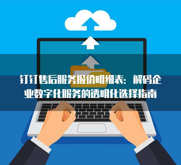 钉钉售后服务报价明细表：解码企业数字化服务的透明化选择指南