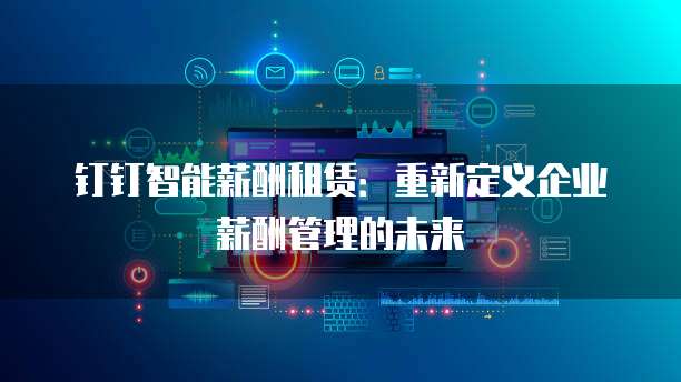 钉钉智能薪酬租赁:重新定义企业薪酬管理的未来