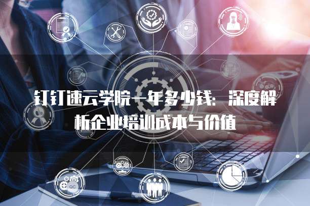 钉钉速云学院一年多少钱:深度解析企业培训成本与价值