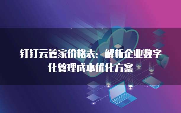 钉钉云管家价格表:解析企业数字化管理成本优化方案