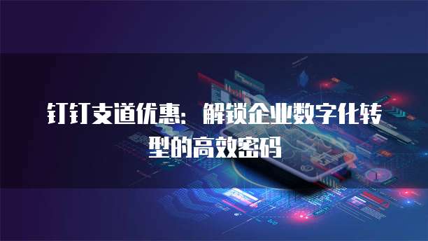 钉钉支道优惠:解锁企业数字化转型的高效密码