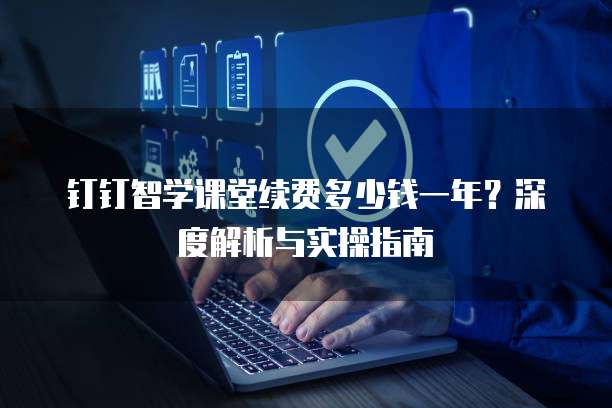 钉钉智学课堂续费多少钱一年?深度解析与实操指南