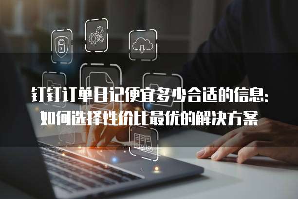 钉钉订单日记便宜多少合适的信息:如何选择性价比最优的解决方案
