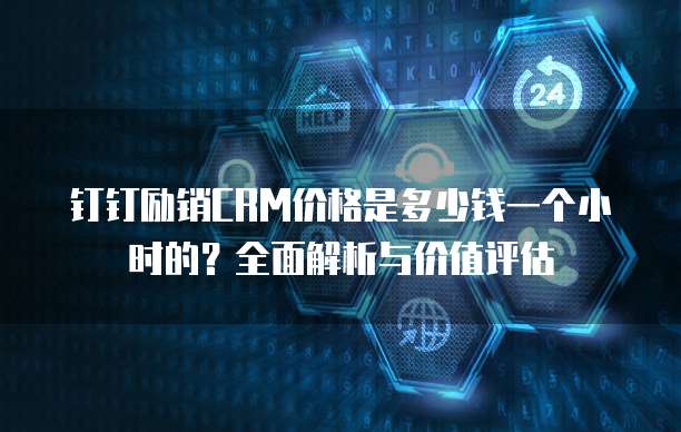钉钉励销CRM价格是多少钱一个小时的?全面解析与价值评估