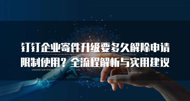 钉钉企业寄件升级要多久解除申请限制使用?全流程解析与实用建议