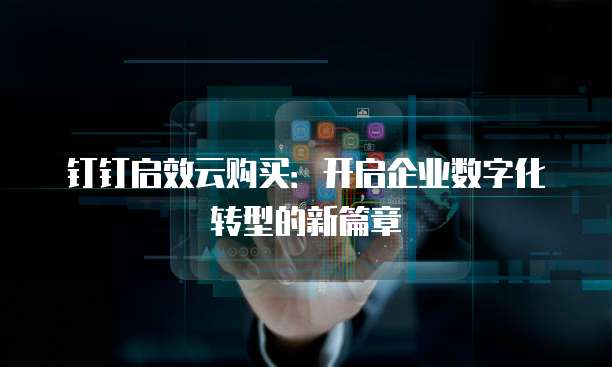 钉钉启效云购买:开启企业数字化转型的新篇章