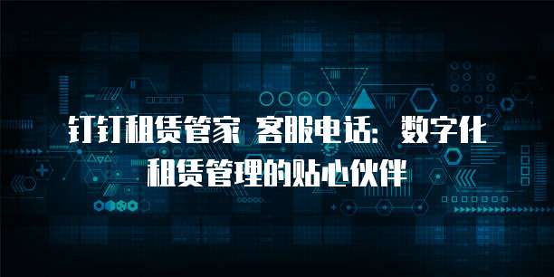 钉钉租赁管家 客服电话:数字化租赁管理的贴心伙伴