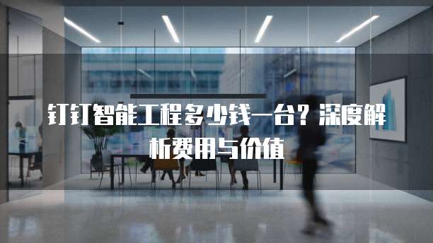 钉钉智能工程多少钱一台?深度解析费用与价值