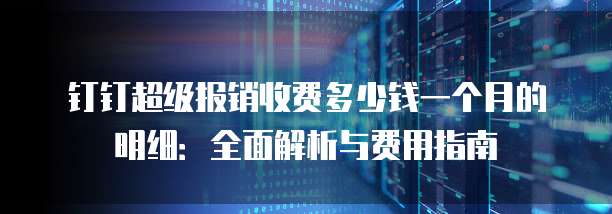 钉钉超级报销收费多少钱一个月的明细:全面解析与费用指南