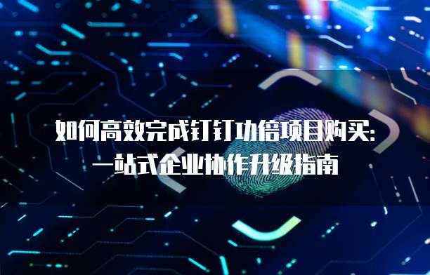 如何高效完成钉钉功倍项目购买:一站式企业协作升级指南