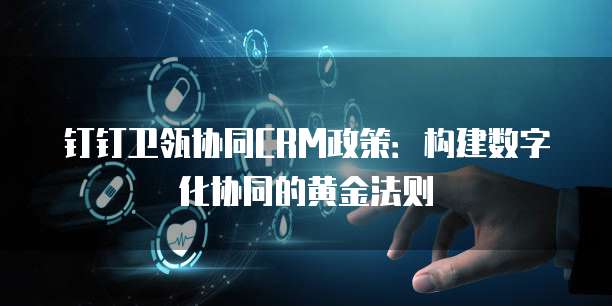 钉钉卫瓴协同CRM政策:构建数字化协同的黄金法则