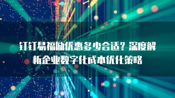钉钉易福励优惠多少合适?深度解析企业数字化成本优化策略