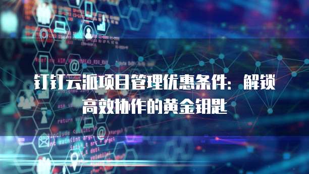 钉钉云派项目管理优惠条件:解锁高效协作的黄金钥匙