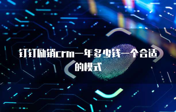 钉钉励销crm一年多少钱一个合适的模式
