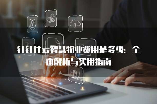 钉钉住云智慧物业费用是多少:全面解析与实用指南