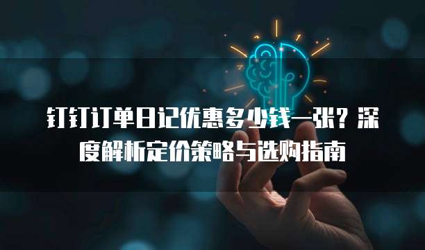 钉钉订单日记优惠多少钱一张?深度解析定价策略与选购指南