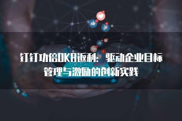 钉钉功倍OKR返利:驱动企业目标管理与激励的创新实践