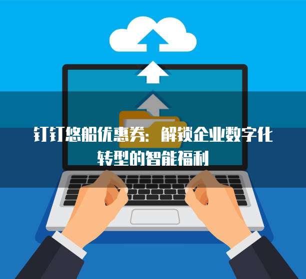 钉钉悠船优惠券:解锁企业数字化转型的智能福利