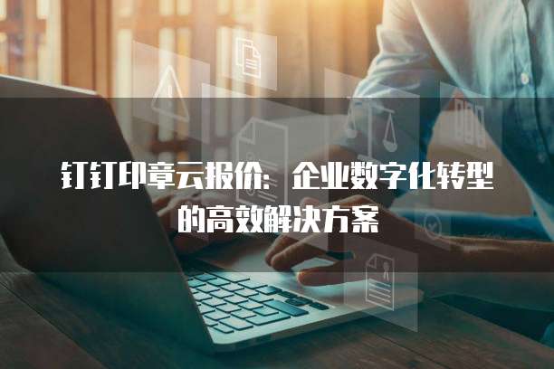 钉钉印章云报价:企业数字化转型的高效解决方案