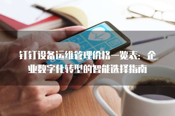钉钉设备运维管理价格一览表:企业数字化转型的智能选择指南