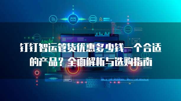 钉钉智运管货优惠多少钱一个合适的产品?全面解析与选购指南