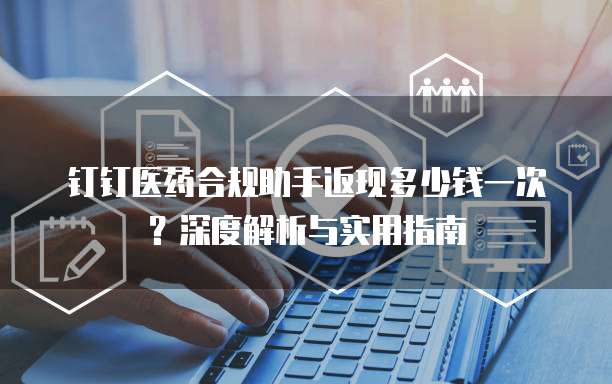 钉钉医药合规助手返现多少钱一次?深度解析与实用指南