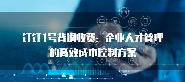 钉钉1号背调收费:企业人才管理的高效成本控制方案
