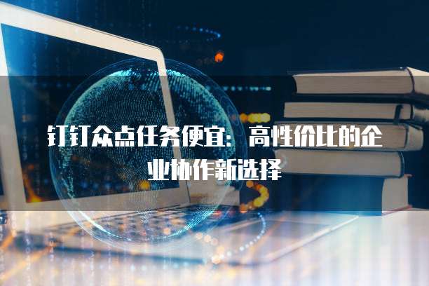 钉钉众点任务便宜:高性价比的企业协作新选择