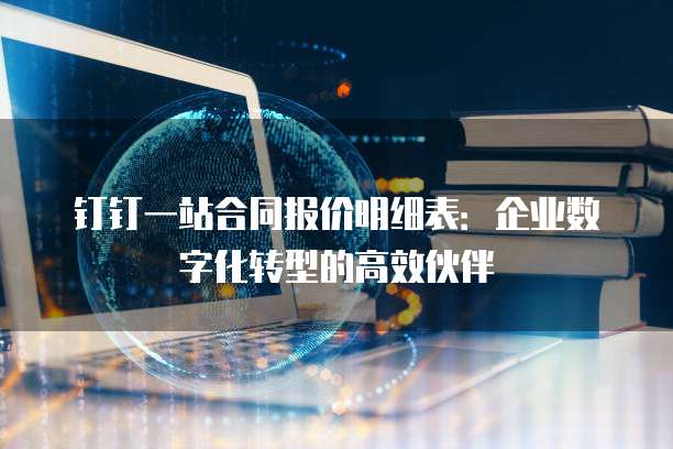 钉钉一站合同报价明细表:企业数字化转型的高效伙伴