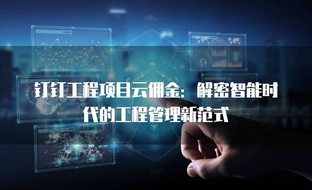 钉钉工程项目云佣金:解密智能时代的工程管理新范式