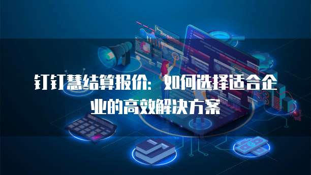 钉钉慧结算报价:如何选择适合企业的高效解决方案