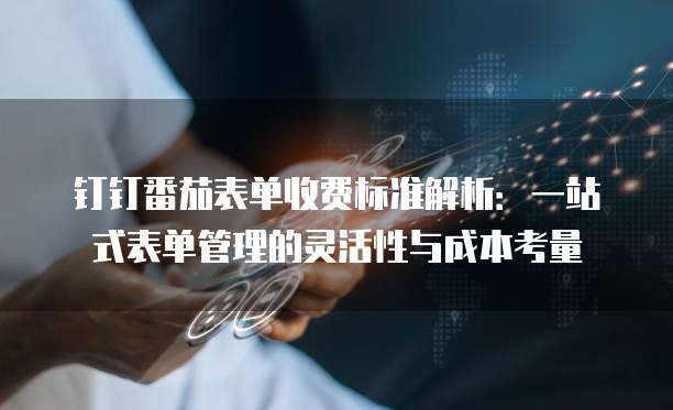 钉钉番茄表单收费标准解析:一站式表单管理的灵活性与成本考量