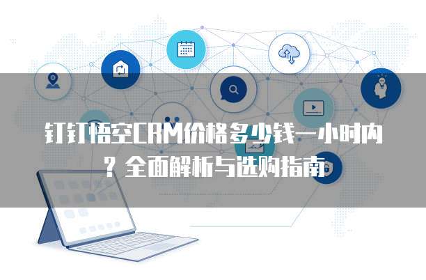 钉钉悟空CRM价格多少钱一小时内?全面解析与选购指南