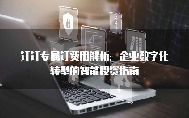 钉钉专属钉费用解析:企业数字化转型的智能投资指南